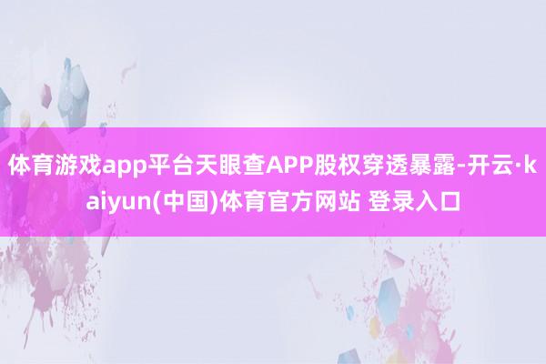 体育游戏app平台天眼查APP股权穿透暴露-开云·kaiyun(中国)体育官方网站 登录入口