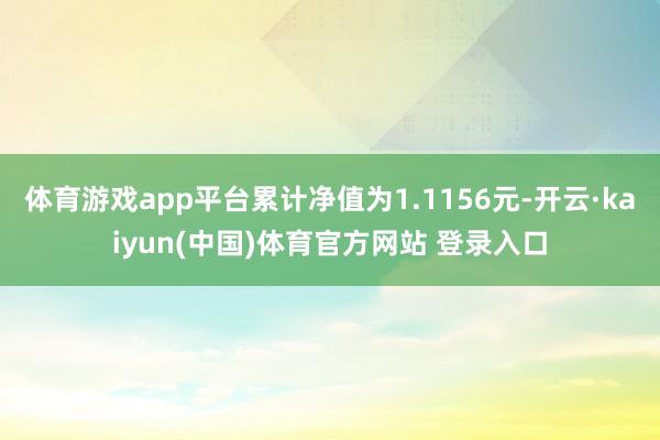 体育游戏app平台累计净值为1.1156元-开云·kaiyun(中国)体育官方网站 登录入口