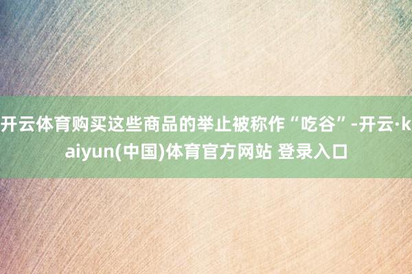 开云体育购买这些商品的举止被称作“吃谷”-开云·kaiyun(中国)体育官方网站 登录入口
