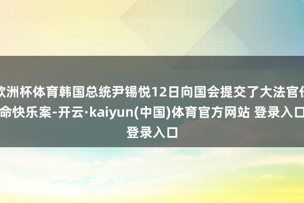 欧洲杯体育韩国总统尹锡悦12日向国会提交了大法官任命快乐案-开云·kaiyun(中国)体育官方网站 登录入口