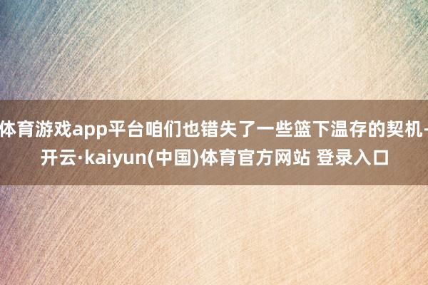 体育游戏app平台咱们也错失了一些篮下温存的契机-开云·kaiyun(中国)体育官方网站 登录入口