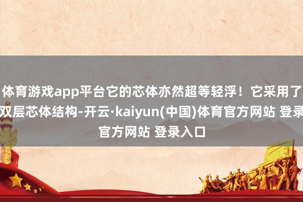 体育游戏app平台它的芯体亦然超等轻浮！它采用了超薄双层芯体结构-开云·kaiyun(中国)体育官方网站 登录入口