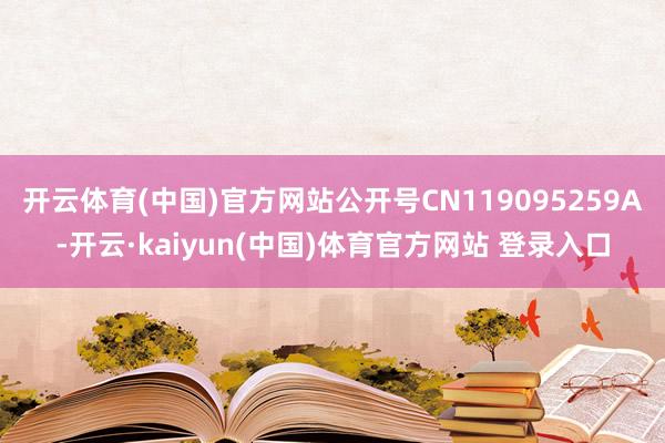 开云体育(中国)官方网站公开号CN119095259A-开云·kaiyun(中国)体育官方网站 登录入口