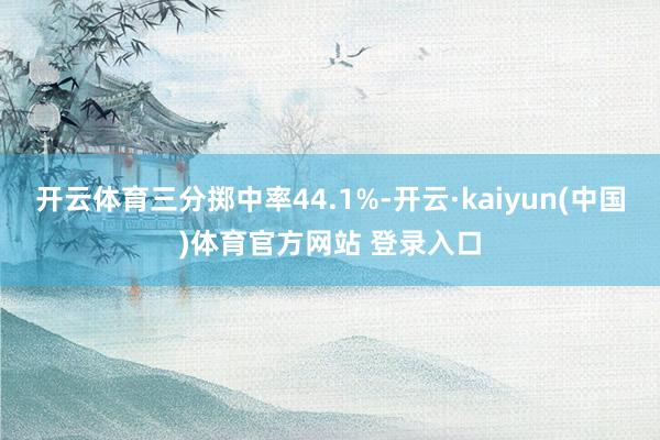 开云体育三分掷中率44.1%-开云·kaiyun(中国)体育官方网站 登录入口
