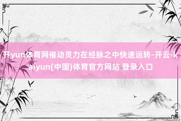 开yun体育网催动灵力在经脉之中快速运转-开云·kaiyun(中国)体育官方网站 登录入口