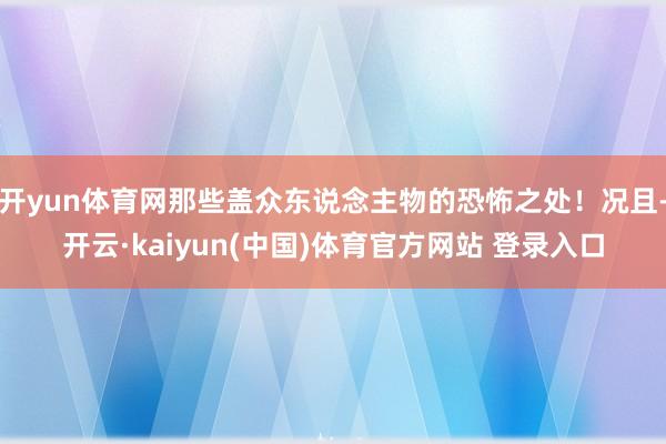 开yun体育网那些盖众东说念主物的恐怖之处！况且-开云·kaiyun(中国)体育官方网站 登录入口