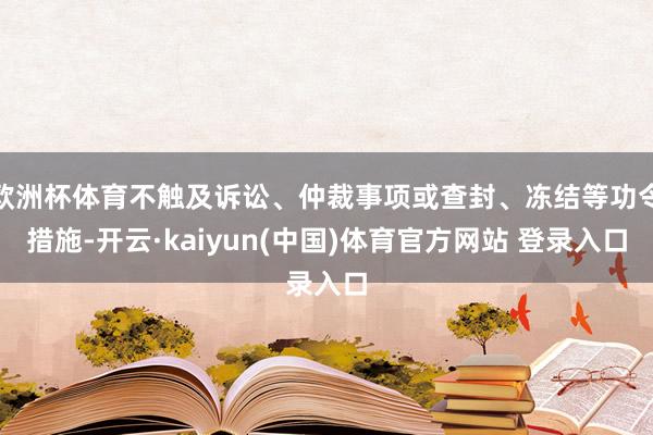 欧洲杯体育不触及诉讼、仲裁事项或查封、冻结等功令措施-开云·kaiyun(中国)体育官方网站 登录入口