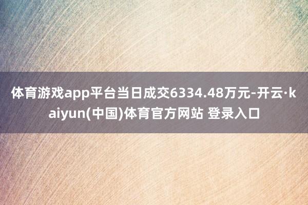 体育游戏app平台当日成交6334.48万元-开云·kaiyun(中国)体育官方网站 登录入口