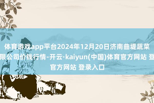 体育游戏app平台2024年12月20日济南曲堤蔬菜销售有限公司价钱行情-开云·kaiyun(中国)体育官方网站 登录入口