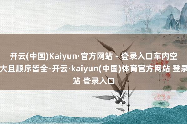 开云(中国)Kaiyun·官方网站 - 登录入口车内空间广大且顺序皆全-开云·kaiyun(中国)体育官方网站 登录入口