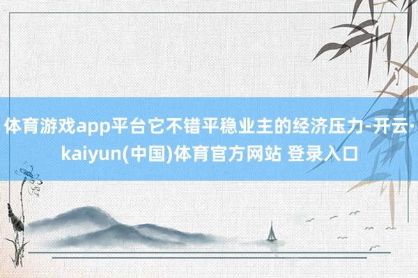 体育游戏app平台它不错平稳业主的经济压力-开云·kaiyun(中国)体育官方网站 登录入口