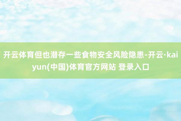 开云体育但也潜存一些食物安全风险隐患-开云·kaiyun(中国)体育官方网站 登录入口