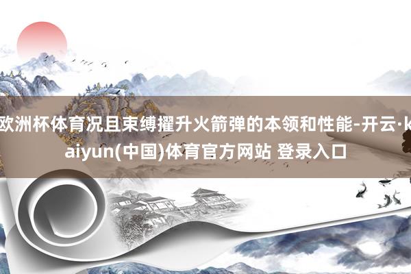 欧洲杯体育况且束缚擢升火箭弹的本领和性能-开云·kaiyun(中国)体育官方网站 登录入口