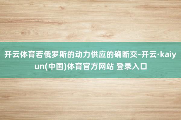 开云体育若俄罗斯的动力供应的确断交-开云·kaiyun(中国)体育官方网站 登录入口