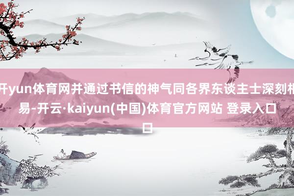 开yun体育网并通过书信的神气同各界东谈主士深刻相易-开云·kaiyun(中国)体育官方网站 登录入口
