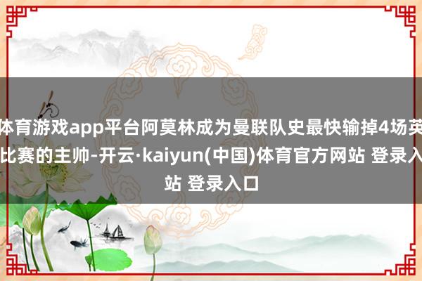 体育游戏app平台阿莫林成为曼联队史最快输掉4场英超比赛的主帅-开云·kaiyun(中国)体育官方网站 登录入口