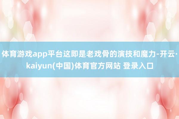 体育游戏app平台这即是老戏骨的演技和魔力-开云·kaiyun(中国)体育官方网站 登录入口