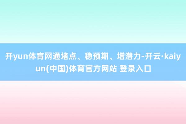 开yun体育网通堵点、稳预期、增潜力-开云·kaiyun(中国)体育官方网站 登录入口