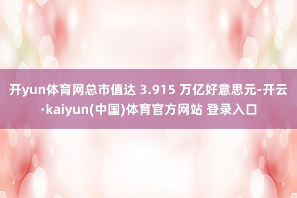 开yun体育网总市值达 3.915 万亿好意思元-开云·kaiyun(中国)体育官方网站 登录入口