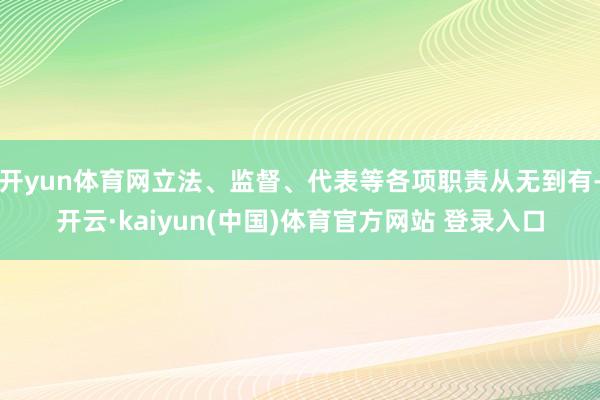 开yun体育网立法、监督、代表等各项职责从无到有-开云·kaiyun(中国)体育官方网站 登录入口