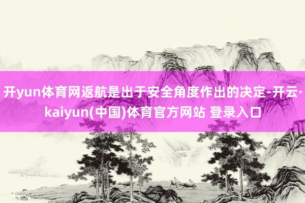 开yun体育网返航是出于安全角度作出的决定-开云·kaiyun(中国)体育官方网站 登录入口