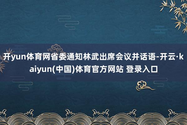 开yun体育网省委通知林武出席会议并话语-开云·kaiyun(中国)体育官方网站 登录入口