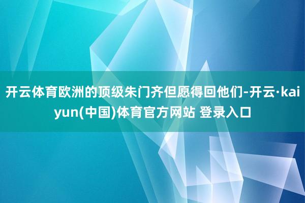 开云体育欧洲的顶级朱门齐但愿得回他们-开云·kaiyun(中国)体育官方网站 登录入口