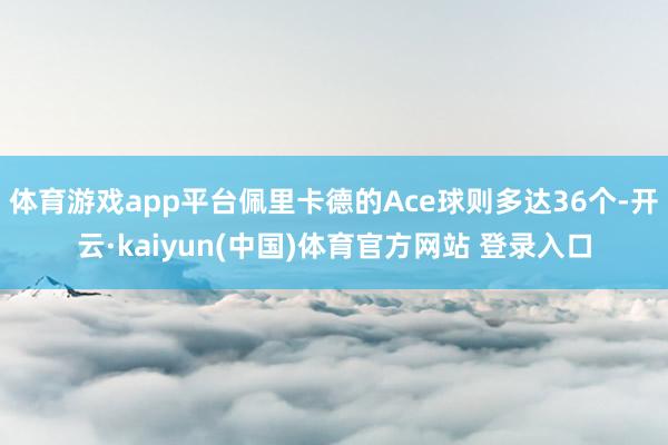体育游戏app平台佩里卡德的Ace球则多达36个-开云·kaiyun(中国)体育官方网站 登录入口