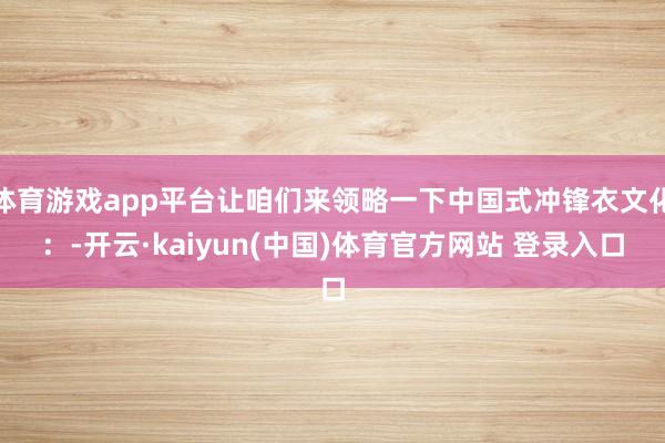 体育游戏app平台让咱们来领略一下中国式冲锋衣文化：-开云·kaiyun(中国)体育官方网站 登录入口