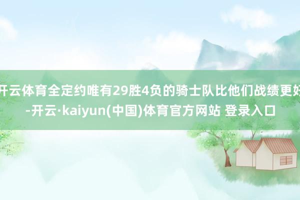 开云体育全定约唯有29胜4负的骑士队比他们战绩更好-开云·kaiyun(中国)体育官方网站 登录入口