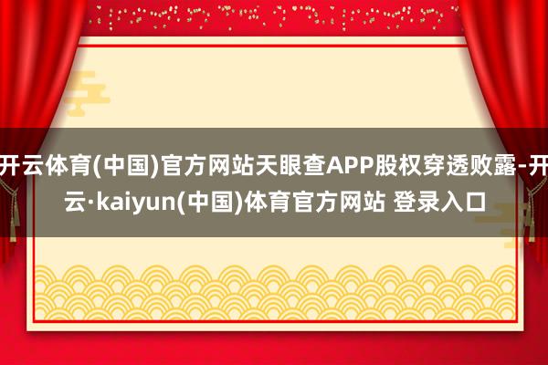 开云体育(中国)官方网站天眼查APP股权穿透败露-开云·kaiyun(中国)体育官方网站 登录入口