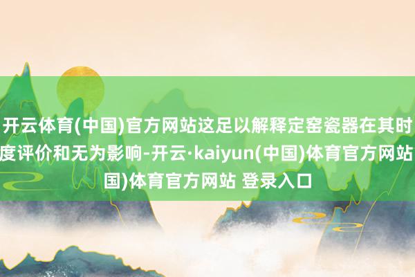 开云体育(中国)官方网站这足以解释定窑瓷器在其时社会的高度评价和无为影响-开云·kaiyun(中国)体育官方网站 登录入口