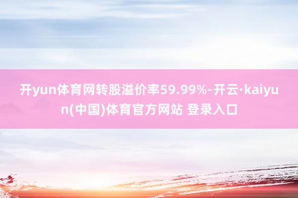 开yun体育网转股溢价率59.99%-开云·kaiyun(中国)体育官方网站 登录入口