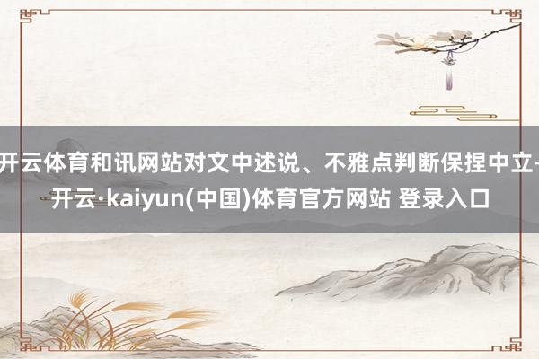 开云体育和讯网站对文中述说、不雅点判断保捏中立-开云·kaiyun(中国)体育官方网站 登录入口