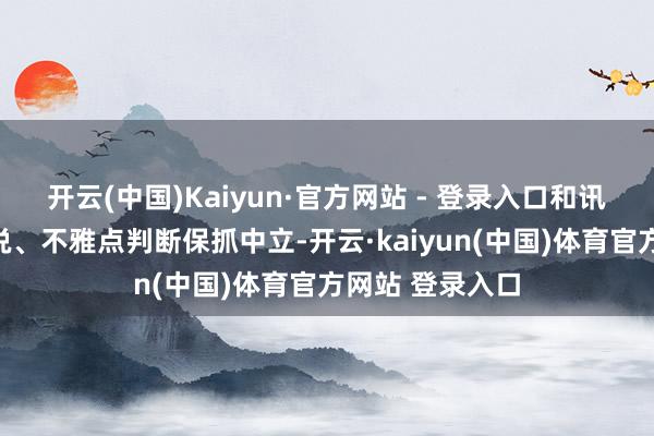 开云(中国)Kaiyun·官方网站 - 登录入口和讯网站对文中述说、不雅点判断保抓中立-开云·kaiyun(中国)体育官方网站 登录入口