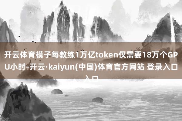 开云体育模子每教练1万亿token仅需要18万个GPU小时-开云·kaiyun(中国)体育官方网站 登录入口