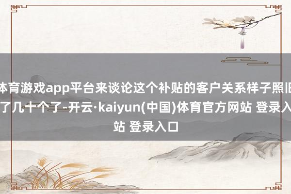 体育游戏app平台来谈论这个补贴的客户关系样子照旧加了几十个了-开云·kaiyun(中国)体育官方网站 登录入口