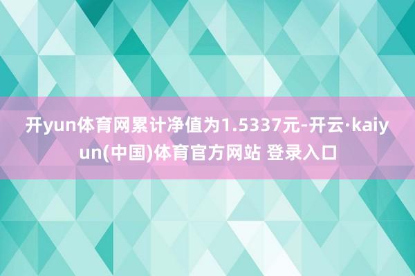 开yun体育网累计净值为1.5337元-开云·kaiyun(中国)体育官方网站 登录入口