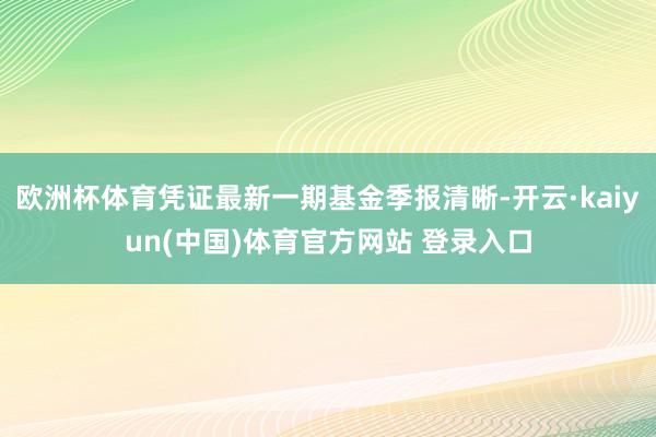 欧洲杯体育凭证最新一期基金季报清晰-开云·kaiyun(中国)体育官方网站 登录入口