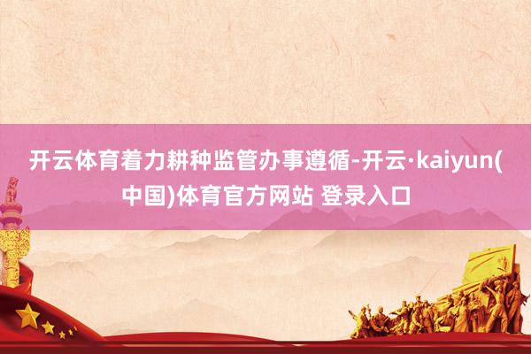 开云体育着力耕种监管办事遵循-开云·kaiyun(中国)体育官方网站 登录入口