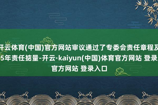 开云体育(中国)官方网站审议通过了专委会责任章程及2025年责任掂量-开云·kaiyun(中国)体育官方网站 登录入口