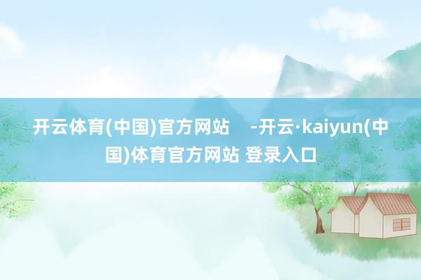 开云体育(中国)官方网站    -开云·kaiyun(中国)体育官方网站 登录入口