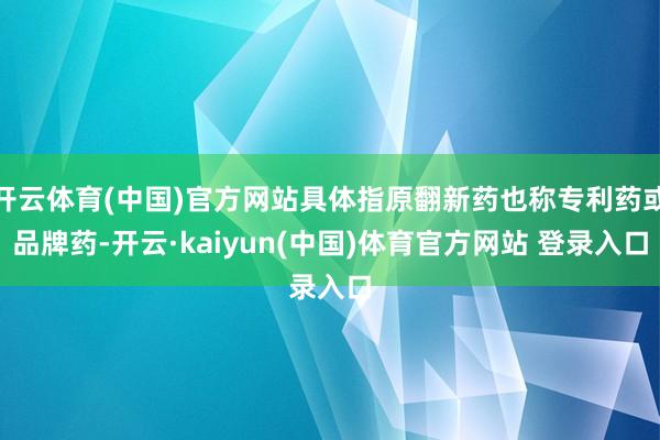 开云体育(中国)官方网站具体指原翻新药也称专利药或品牌药-开云·kaiyun(中国)体育官方网站 登录入口