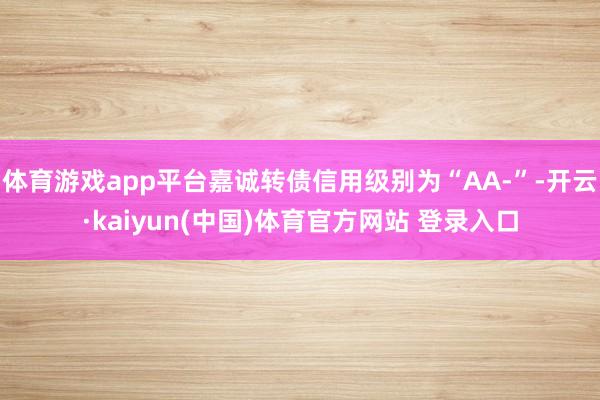 体育游戏app平台嘉诚转债信用级别为“AA-”-开云·kaiyun(中国)体育官方网站 登录入口