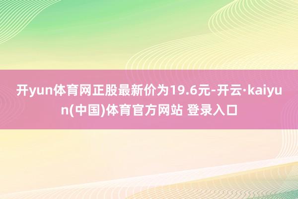 开yun体育网正股最新价为19.6元-开云·kaiyun(中国)体育官方网站 登录入口