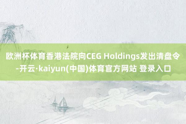 欧洲杯体育香港法院向CEG Holdings发出清盘令-开云·kaiyun(中国)体育官方网站 登录入口