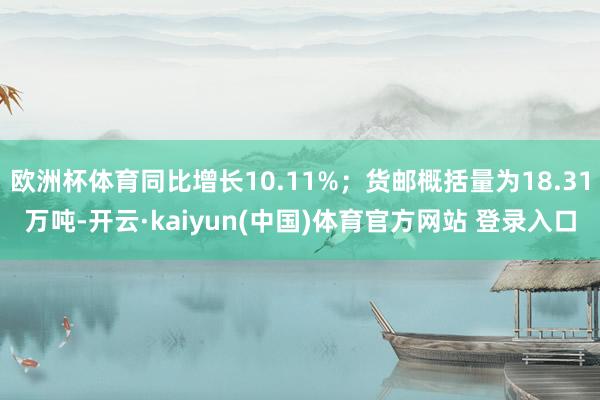 欧洲杯体育同比增长10.11%；货邮概括量为18.31万吨-开云·kaiyun(中国)体育官方网站 登录入口
