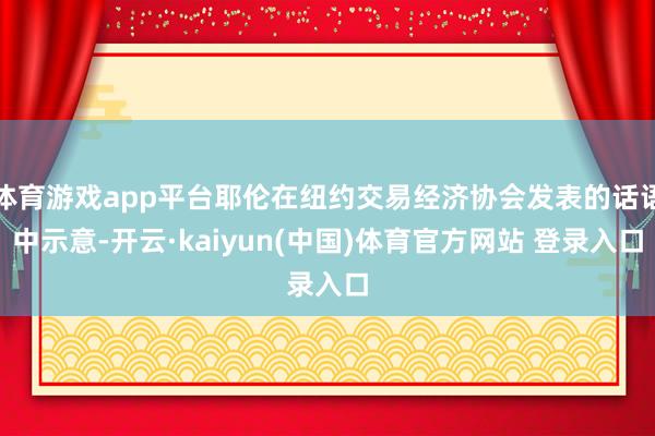 体育游戏app平台耶伦在纽约交易经济协会发表的话语中示意-开云·kaiyun(中国)体育官方网站 登录入口