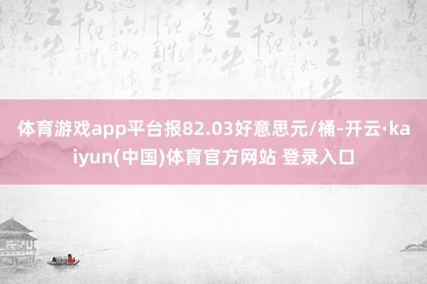 体育游戏app平台报82.03好意思元/桶-开云·kaiyun(中国)体育官方网站 登录入口