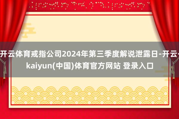 开云体育戒指公司2024年第三季度解说泄露日-开云·kaiyun(中国)体育官方网站 登录入口